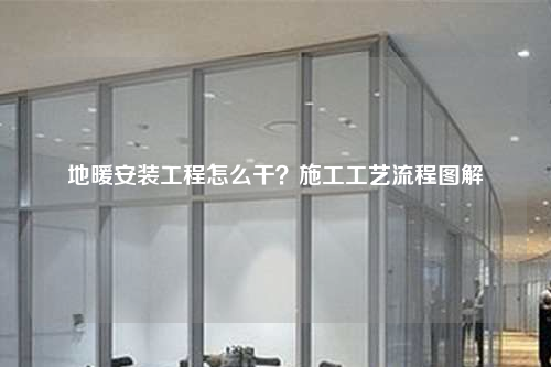 地暖安装工程怎么干？施工工艺流程图解