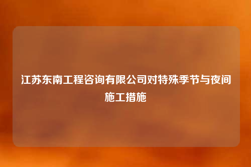 江苏东南工程咨询有限公司对特殊季节与夜间施工措施