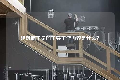 建筑施工员的主要工作内容是什么？