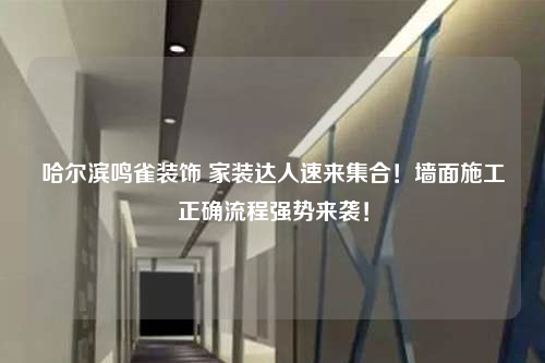 哈尔滨鸣雀装饰 家装达人速来集合！墙面施工正确流程强势来袭！