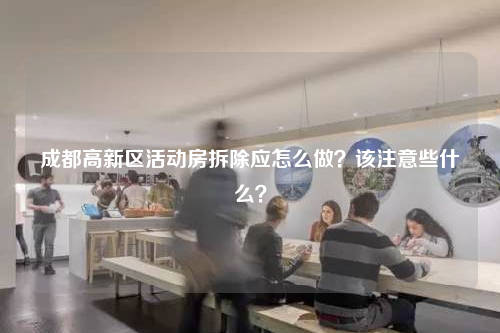 成都高新区活动房拆除应怎么做？该注意些什么？