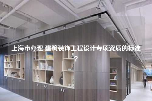 上海市办理 建筑装饰工程设计专项资质的标准？