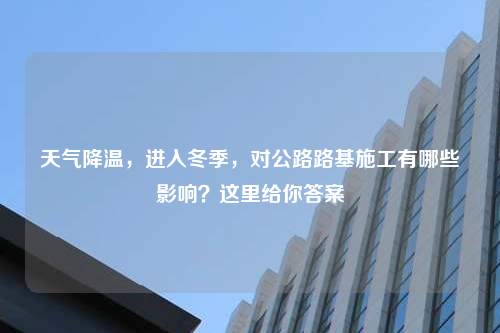 天气降温，进入冬季，对公路路基施工有哪些影响？这里给你答案