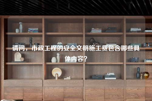 请问，市政工程的安全文明施工费包含哪些具体内容？