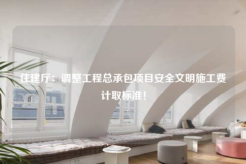 住建厅：调整工程总承包项目安全文明施工费计取标准！