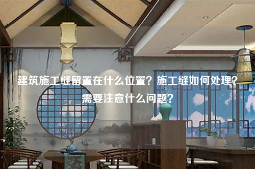 建筑施工缝留置在什么位置？施工缝如何处理？需要注意什么问题？