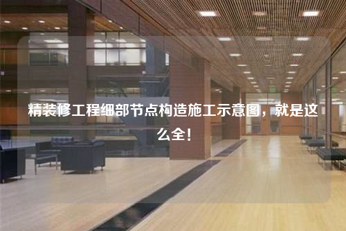 精装修工程细部节点构造施工示意图，就是这么全！