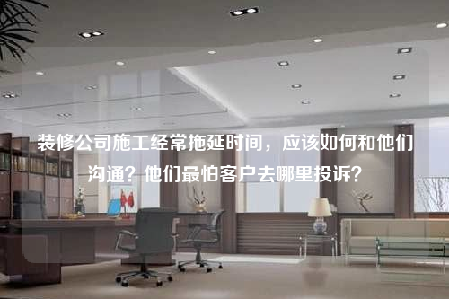 装修公司施工经常拖延时间，应该如何和他们沟通？他们最怕客户去哪里投诉？