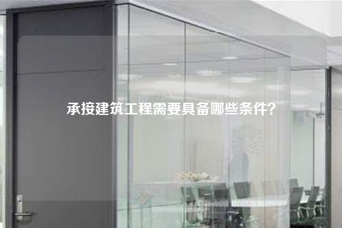 承接建筑工程需要具备哪些条件？