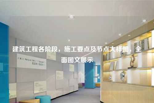 建筑工程各阶段，施工要点及节点大样图，全面图文展示