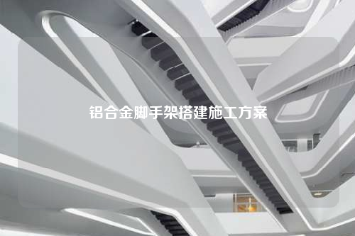 铝合金脚手架搭建施工方案