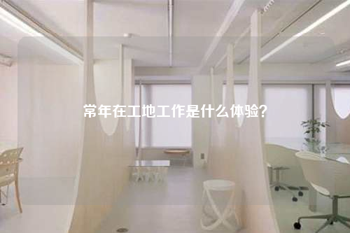 常年在工地工作是什么体验？