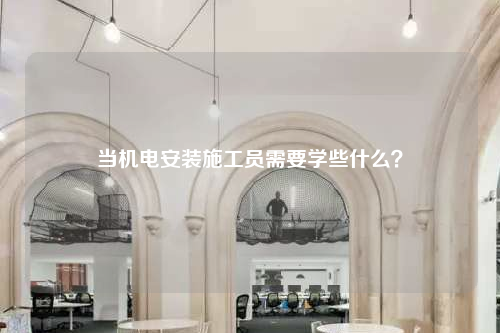 当机电安装施工员需要学些什么？