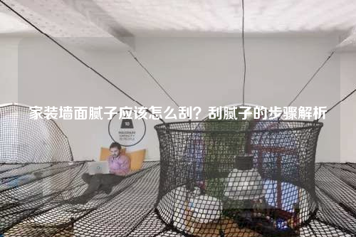 家装墙面腻子应该怎么刮？刮腻子的步骤解析