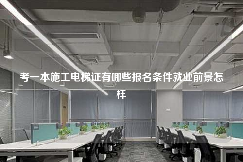 考一本施工电梯证有哪些报名条件就业前景怎样