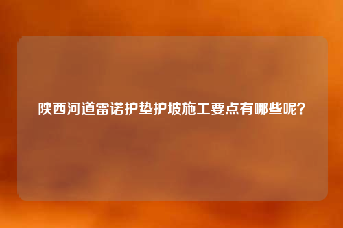 陕西河道雷诺护垫护坡施工要点有哪些呢？