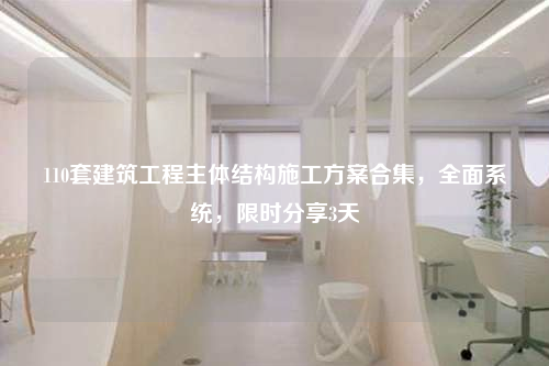 110套建筑工程主体结构施工方案合集，全面系统，限时分享3天