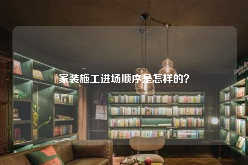 家装施工进场顺序是怎样的？