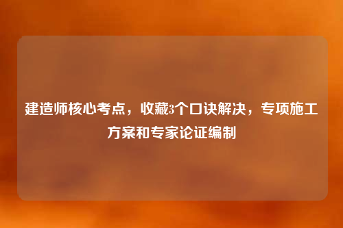 建造师核心考点，收藏3个口诀解决，专项施工方案和专家论证编制