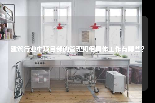 建筑行业中项目部的管理班组具体工作有哪些？