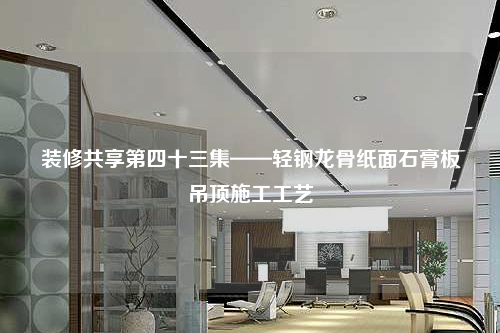 装修共享第四十三集——轻钢龙骨纸面石膏板吊顶施工工艺