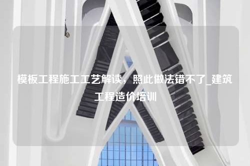 模板工程施工工艺解读，照此做法错不了_建筑工程造价培训