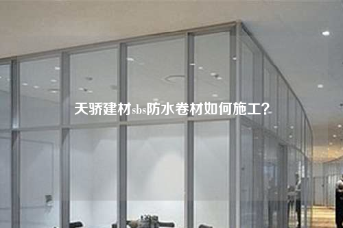 天骄建材sbs防水卷材如何施工？