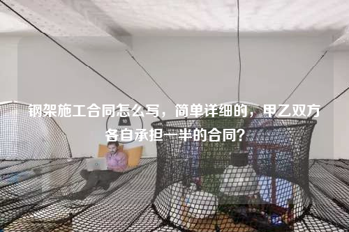 钢架施工合同怎么写，简单详细的，甲乙双方各自承担一半的合同？