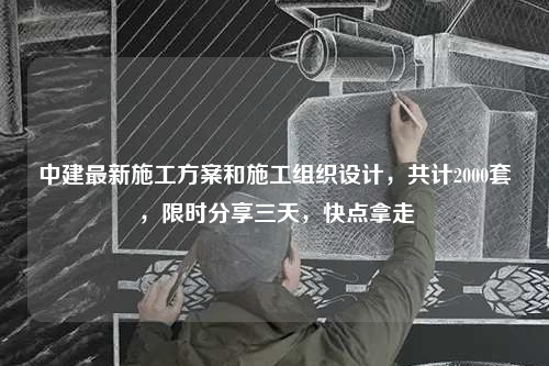 中建最新施工方案和施工组织设计，共计2000套，限时分享三天，快点拿走