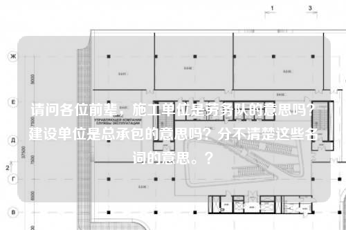 请问各位前辈，施工单位是劳务队的意思吗？建设单位是总承包的意思吗？分不清楚这些名词的意思。？