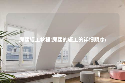 房建施工教程(房建的施工的详细顺序)