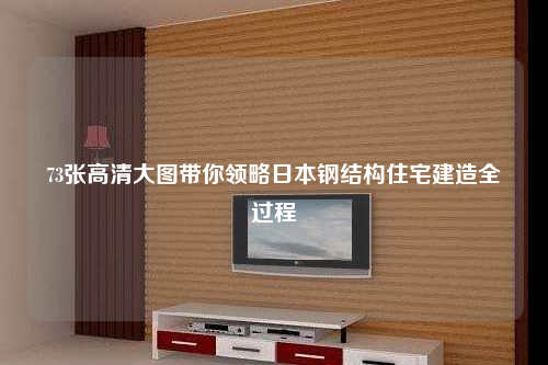 73张高清大图带你领略日本钢结构住宅建造全过程