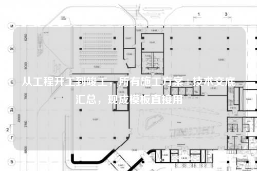 从工程开工到竣工，所有施工方案+技术交底汇总，现成模板直接用