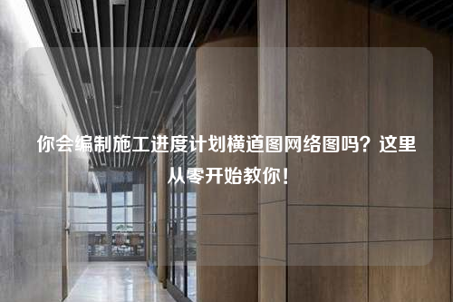 你会编制施工进度计划横道图网络图吗？这里从零开始教你！