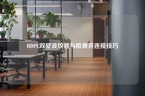 HDPE双壁波纹管与检查井连接技巧