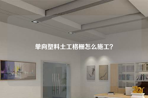 单向塑料土工格栅怎么施工？