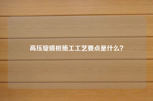 高压旋喷桩施工工艺要点是什么？