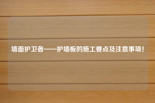 墙面护卫者——护墙板的施工要点及注意事项！