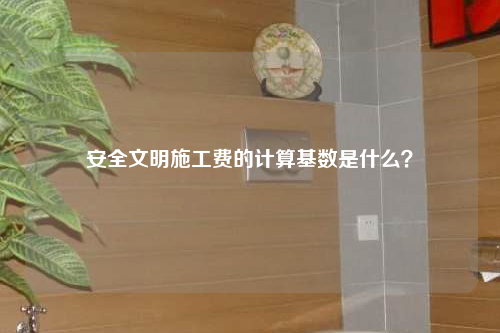 安全文明施工费的计算基数是什么？